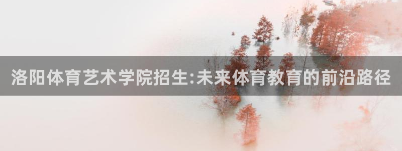 oety欧亿体育官网下载平台假的吗是真的吗吗:洛阳体育艺术学