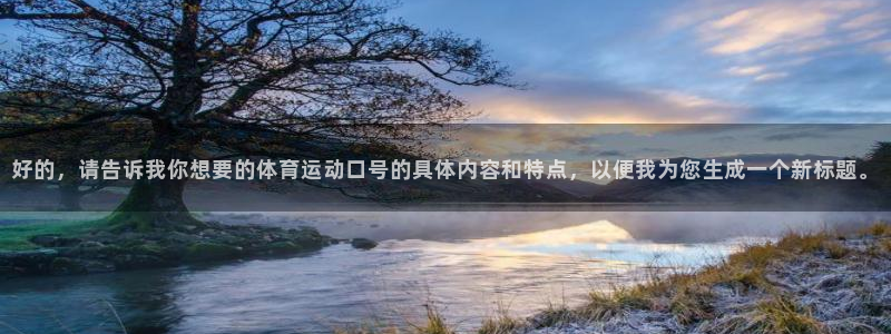 oety欧亿体育官网下载平台是正规平台吗:好的,请告诉我你想